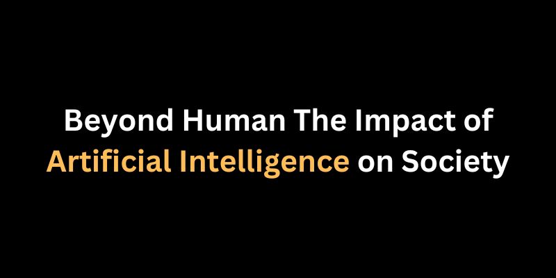 Beyond Human The Impact of Artificial Intelligence on Society